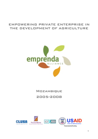 1
USAIDFROM THE AMERICAN PEOPLE
Financiamento/Funding
Mozambique
2005-2008
EMPOWERING PRIVATE ENTERPRISE IN
THE DEVELOPMENT OF AGRICULTURE
 