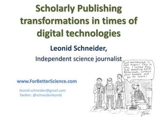 Scholarly Publishing
transformations in times of
digital technologies
leonid.schneider@gmail.com
Twitter: @schneiderleonid
www.ForBetterScience.com
Leonid Schneider,
Independent science journalist
 