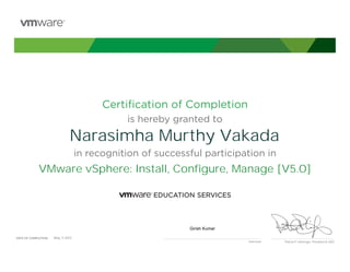 Certiﬁcation of Completion
is hereby granted to
in recognition of successful participation in
Patrick P. Gelsinger, President & CEO
DATE OF COMPLETION:DATE OF COMPLETION:
Instructor
Narasimha Murthy Vakada
VMware vSphere: Install, Configure, Manage [V5.0]
Girish Kumar
May, 11 2012
 