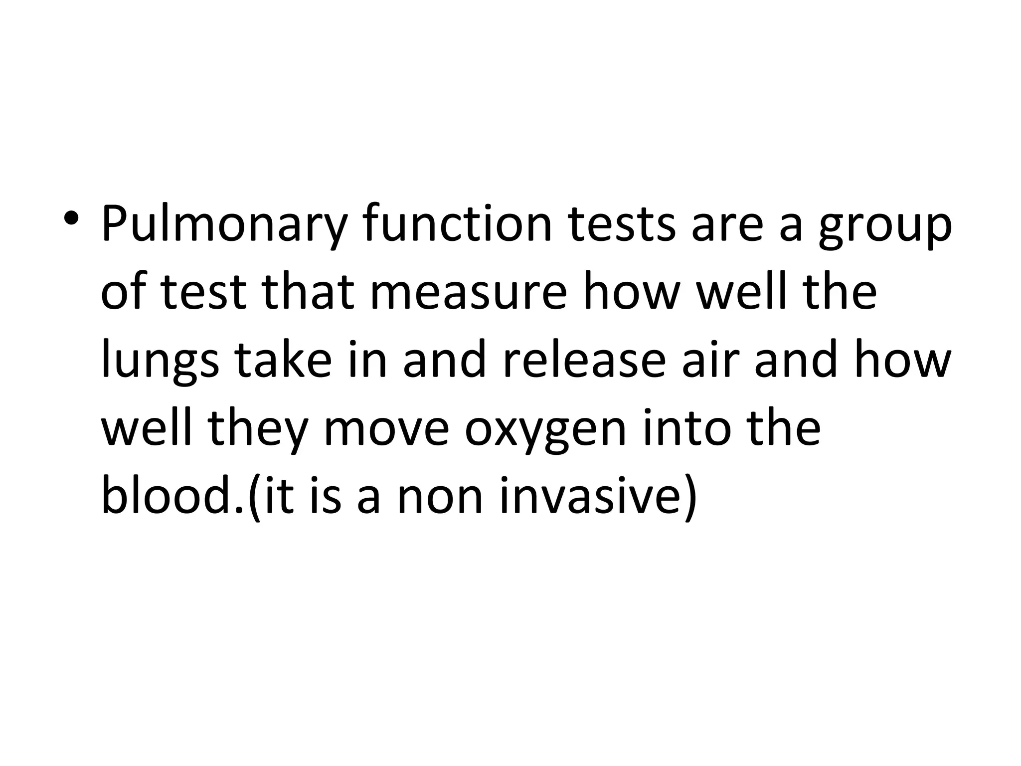• Pulmonary function tests are a group
  of test that measure how well the
  lungs take in and release air and how
  well they move oxygen into the
  blood.(it is a non invasive)
 