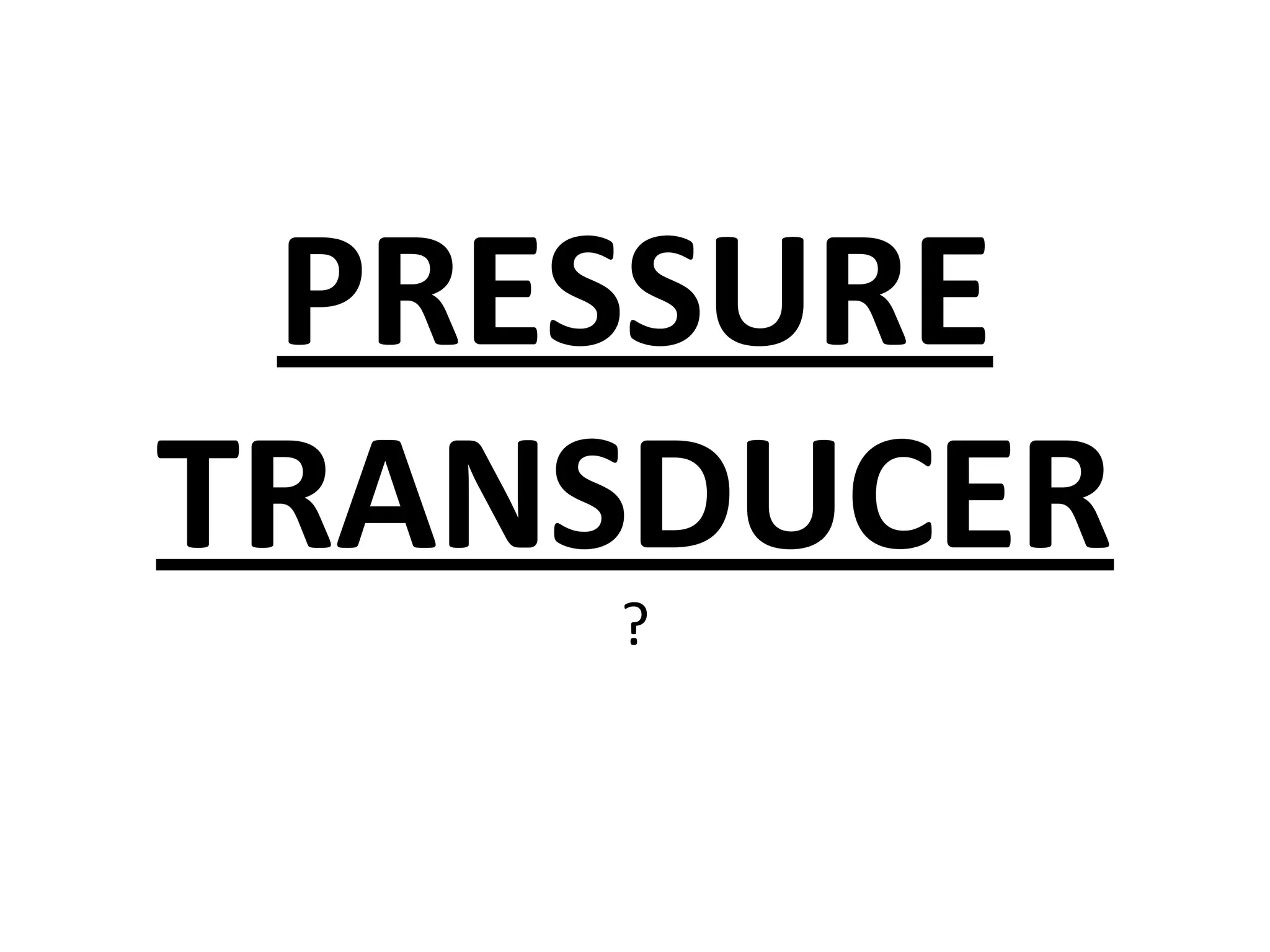 PRESSURE
TRANSDUCER
    ?
 