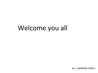 Welcome you all




                  By : LOKENDRA YADAV
 