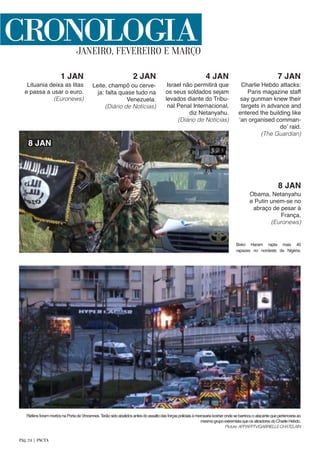 1 JAN
Lituania deixa as litas
e passa a usar o euro.
(Euronews)
Leite, champô ou cerve-
ja: falta quase tudo na
Venezuela.
(Diário de Notícias)
Israel não permitirá que
os seus soldados sejam
levados diante do Tribu-
nal Penal Internacional,
diz Netanyahu.
(Diário de Notícias)
Charlie Hebdo attacks:
Paris magazine staff
say gunman knew their
targets in advance and
entered the building like
‘an organised comman-
do’ raid.
(The Guardian)
Obama, Netanyahu
e Putin unem-se no
abraço de pesar à
França.
(Euronews)
Boko Haram rapta mais 40
rapazes no nordeste da Nigéria.
RefénsforammortosnaPortadeVincennes.Terãosidoabatidosantesdoassaltodasforçaspoliciaisàmerceariakosherondesebarricouoatacantequepertenceriaao
mesmogrupoextremistaqueosatiradoresdoCharlieHebdo.
Picture:AFP/AFPTV/GABRIELLECHATELAIN
2 JAN 4 JAN 7 JAN
8 JAN
CRONOLOGIAJANEIRO, FEVEREIRO E MARÇO
8 JAN
Pág. 24 | PACTA
 