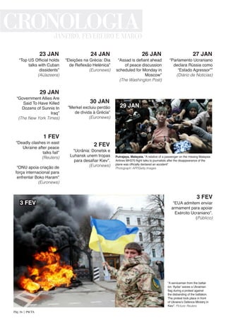 “Ucrânia: Donetsk e
Luhansk unem tropas
para desafiar Kiev”.
(Euronews)
2 FEV
“EUA admitem enviar
armament para apoiar
Exército Ucraniano”.
(Público)
3 FEV
“A serviceman from the battal-
ion ‘Aydar’ waves a Ukrainian
flag during a protest against
the disbanding of the battalion.
The protest took place in front
of Ukraine’s Defence Ministry in
Kiev”. Picture: Reuters
“Top US Official holds
talks with Cuban
dissidents”
(AlJazeera)
23 JAN
“Eleições na Grécia: Dia
de Reflexão Helénica”
(Euronews)
24 JAN
“Assad is defiant ahead
of peace discussion
scheduled for Monday in
Moscow”
(The Washington Post)
26 JAN
“Parlamento Ucraniano
declara Rússia como
“Estado Agressor””
(Diário de Notícias)
27 JAN
“Government Allies Are
Said To Have Killed
Dozens of Sunnis In
Iraq”
(The New York Times)
29 JAN
Putrajaya, Malaysia. “A relative of a passenger on the missing Malaysia
Airlines MH370 flight talks to journalists after the disappearance of the
plane was officially declared an accident”
Photograph: AFP/Getty Images
“Merkel excluiu perdão
de dívida à Grécia”
(Euronews)
30 JAN
“Deadly clashes in east
Ukraine after peace
talks fail”
(Reuters)
	
“ONU apoia criação de
força internacional para
enfrentar Boko Haram”
(Euronews)
1 FEV
CRONOLOGIAJANEIRO, FEVEREIRO E MARÇO
3 FEV
29 JAN
Pág. 26 | PACTA
 