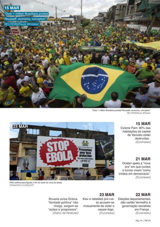 “Over 1 million Brazilians protest Rousseff, economy, corruption”
REUTERS/Paulo Whitaker
Ocalan apela a “nova
era” em que curdos
e turcos vivam “como
irmãos em democracia”.
(Euronews)
21 MAR
Eleições departamentais
dão cartão Vermelho à
governação socialista
em França .
(Euronews)
22 MAR
ONU estima para Agosto o fim do surto do vírus do ébola.
FRANCISCO LEONG/AFP
Kiev e rebeldes pró-rus-
so acusam-se
mutuamente de violar o
cessar-fogo.
(Euronews)
23 MAR
Bruxela avisa Grécia.
“Vontade política” não
chega, exigem-se
“ações e progressos”.
(Diário de Notícias)
15 MAR
“Over 1 million Brazilians protest
Rousseff, economy, corruption”
REUTERS/Paulo Whitaker
Ciclone Pam: 90% das
habitações da capital
de Vanuatu estão
destruídas .
(Euronews)
15 MAR
23 MAR
Pág. 29 | PACTA
 