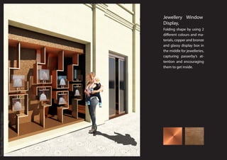 Jewellery Window
Display
Folding shape by using 2
different colours and ma-
terials, copper and bronze
and glassy display box in
the middle for jewelleries,
capturing passerby’s at-
tention and encouraging
them to get inside.
Jewellery Window
Display,
Tools:Revit,Photoshop,Indesign.
 