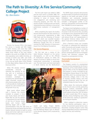 16
Toronto Fire Services (TFS) is the largest
fire service in Canada and fifth largest
in North America with more than 3,000
members proudly serving a community of
nearly three million of the most diverse
people in the world. As of 2006, 47% of the
city’s population were visible minorities, an
increase of 10.6% since 2001, and 31.8%
since 1996. The top five minority groups
in our city are South Asian (12%); Chinese
(11.4%); Black (8.4%); Filipino (4.1%); Latin
American (2.6%).
While TFS already commits
considerable resources to
reflecting the diversity of our
city, even as it continues to
investigate and implement
innovative strategies for
increasing the representation of
visible minorities, women and
other diverse people within ranks,
it will assuredly be challenged to
improve at a rate consistent with
the growth of our city.
Most recent efforts began
with a Toronto City Council
mandate to prepare a three-
year Access, Equity and Human
Rights Plan for the fire division
– a requirement for each division
of the City of Toronto. Access,
equity and human rights
planning began with a 1999
recommendation from the Task Force on
Community Access and Equity that the City’s
Auditor General oversee an audit on access,
equity and human rights once in each term
of Council (every four years).
The first audit report was tabled in 2004,
and the most recent in October 2008. The
latest report contains 29 recommendations,
including in areas of human rights;
civic engagement and monitoring and
measuring progress; and that “the City
should consider including access and equity
related performance indicators in the annual
performance evaluation of management
staff.
While completing the report, the Auditor
General benchmarked the best practices of
such private-sector organizations as IBM,
HSBC Bank and the University of Toronto
– each of which was awarded Canada’s
Best Diversity Employer Award in 2008 by
Mediacorp Canada (the City of Toronto
received the 2007 Diversity on Governance
Award from the Maytree Foundation).
Fire Service Response
The first task was a review of the
latest literature. Research on fire service
demographics, as well as the effect(s)
of multicultural capacity on either the
delivery of services or ability to recruit from
multicultural communities, is surprisingly
rare. The most recent, and most meaningful,
in North America are the Multicultural
Health and Safety Project (MHSP),
conducted by Fire 2020 (www.fire2020.org),
and the National Report Card on Women
in Fire Services (‘Report Card’) conducted by
iWomen.
The MHSP report primarily demonstrates
an adverse effect of insufficient multicultural
capacity on the health and safety of both
firefighters and community members.
Coincidentally, section 6 of the MHSP report
included a demographic profile of the
American metropolitan (communities larger
than 100,000) fire service experience.
The Report Card highlighted a number of
relevant findings respecting the experiences
of women in the fire service who, according
to the Report Card, represented about 4 per
cent of American firefighters – compared
with almost 50 per cent representation in
the general American labour force, and
about 17 per cent in similar occupations.
Once a literature review was complete,
TFS sought to understand the implications
within community and broader trends, the
most relevant of which was an increasing
requirement for graduation from the
Ontario standardized Pre-Service Firefighter
Training and Education program (the
Program) as a prerequisite to hiring.
Provincially Standardized
Curriculum
The Program consists of a standardized
curriculum jointly developed by the Ontario
Association of Fire Chiefs (OAFC) and the
Ontario Office of the Fire Marshal (OFM).
The program is strictly controlled by the
Endorsement Review Board of the OAFC
and OFM, which has endorsed about 14
community colleges, three in the City
of Toronto; Humber, Seneca, and most
recently Centennial, which has not yet
scheduled intake for their first class.
When asked, the community colleges
in the Toronto area currently graduating
Program students anecdotally placed
the gender and ethnic demographics of
those students at less than 10%, far below
that which would allow TFS to improve
diversity among firefighting ranks while,
at the same time, insisting on graduation
as a hiring pre-requisite.
When analysed to determine reasons
for low diversity participation rates, a
number of prominent equity barriers were
discovered, including Program tuition fees,
varying independent entrance requirements,
support services, and marketing.
The Path to Diversity: A Fire Service/Community
College Project
By: Dan Haden
 