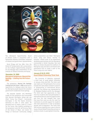 29
The Aboriginal Apprenticeship Board
of Ontario works in conjunction with a
Partnership Advisory Committee comprised
of industry and government representatives.
Bruce Shugg and Sue Allen from the
School of Transportation did a presentation
on the College’s Apprenticeship programs.
Dr. Eva Aboagye did a presentation on the
Institute for Global Citizenship and Equity.
December 10, 2009
Aboriginal Symposium: Beyond the
Apology – Looking into the Future -
2040
The symposium, Beyond the Apology:
Looking into the Future - 2040, presented an
opportunity for dialogue about the future
for Aboriginal people beyond the Canadian
government’s residential school apology.
The Keynote Speaker and Workshop
Leader for the symposium was Commander
John Bennett Herrington whose talk was
titled “Living Your Dream”. Commander
Herrington is the first Native American
Astronaut to walk in outer space. He
discussed how to create a path to a vision
for the future. Also leading workshops at
the symposium were Mr. Sal Ferreras, Dean
of the School of Music and Centre for
Design at Vancouver Community College
whose presentation was titled “Aboriginal
Drum, Song and Dance: Journey to
Inclusion” shared some of his experiences
developing partnerships with the Aboriginal
communities in British Columbia. Dan and
Mary Lou Smoke discussed the traditions of
Aboriginal song and dance and shared with
participants how to create a path to the
future using one’s own talents.
January 22 & 23, 2010
Good Global Citizenship Think Tank
The University of Waterloo organized
a think tank on good global citizenship
on January 22nd and 23rd. The think tank
was made up of 30 participants from across
Canada who were either involved in research
or programming of International Service
Learning. The Institute was represented by
Dr. Margaret Brigham and Dr. Eva Aboagye.
The think tank had opportunity to hear
from four students who had participated in
International Service Learning opportunities
and how this had changed their lives.
One issue that came up was the need for
institutions to provide support for students
after their placements in order to facilitate
growth and re-integration. The Think Tank
will continue meeting once a year to discuss
issues of Good Global Citizenship and also to
produce a book on good global citizenship.
 