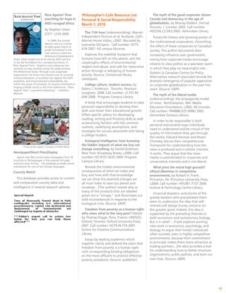 41
Race Against Time:
searching for hope in
AIDS-ravaged Africa
by Stephen Lewis
JC571 .L534 2005
“In 2000, the United
Nations laid out a series
of eight goals meant to
guide humankind in the
new century. Called the
Millennium Development
Goals, these targets are to be met by 2015 and are
to lay the foundation for a prosperous future. In
“Race Against Time,” Stephen Lewis advances real
solutions to help societies across the globe achieve
the Millennium Goals. Through lucid, pragmatic
explanations, he shows how dreams such as universal
primary education, a successful war against the AIDS
pandemic, and environmental sustainability, are
within the grasp of humanity. For anyone interested in
forging a better world in the third millennium, “Race
Against Time” is powerful testimony.” - Publisher
Abstract
These photos appear in anissue of Haiti liberte.
NewspaperDirect PressDisplay
Search over 800 current daily newspapers from 70
countries in 38 languages in the original full-page
and full-colour format. The database provides article
translations for one of ten foreign languages.
Country Watch
This database provides access to current
and comparative country data and
intelligence in several research spheres.
Philosopher’s Café Resource List:
Personal & Social Responsibility
March 1, 2010
The 11th hour [videorecording]. Warner
Independent Pictures et al. Burbank, Calif.:
Warner Home Video, c2007. Narrated by
Leonardo DiCaprio. Call number: GF75.
A18 2007. All campus libraries.
Explores the indelible footprint that
humans have left on this planet, and the
catastrophic effects of environmental
neglect and abuse, and calls for restorative
action through a reshaping of human
activity. (Source: Centennial library
catalogue).
College culture, student success, by
Debra J. Anderson. Toronto: Pearson/
Longman, 2008. Call number: LC191.94
.A46 2008. Progress Campus Library.
A book that encourages students to take
personal responsibility to develop their
skills and foster their educational growth.
Offers specific advice for developing
reading, writing and thinking skills as well
as becoming familiar with the common
customs, underlying assumptions, and
strategies for success associated with being
a college student.
Ecological intelligence: how knowing
the hidden impacts of what we buy can
change everything, by Daniel Goleman.
New York: Broadway Books, c2009. Call
number: HC79.E5 G635 2009. Progress
Campus Library.
Reveals the hidden environmental
consequences of what we make and
buy, and how with that knowledge
we can drive the essential changes we
all must make to save our planet and
ourselves…[The author] reveals why so
many of the products that are labeled
green are a “mirage,” and illuminates our
wild inconsistencies in response to the
ecological crisis. (Source: GBIP)
Freedom from poverty as a human right:
who owes what to the very poor? Edited
by Thomas Pogge. Paris, France: UNESCO;
Oxford; Toronto: Oxford University Press,
2007. Call number: HC79.P6 F74 2007.
Centre for Creative Communications
Library.
Essays by leading academics which
together clarify and defend the claim that
freedom from poverty is a human right
with corresponding binding obligations
on the more affluent to practice effective
poverty avoidance. (Source: publisher)
The myth of the good corporate citizen:
Canada and democracy in the age of
globalization, by Murray Dobbin. 2nd ed.
Toronto: J. Lorimer, 2003. Call number:
HD2356.C2 D63 2003. Ashtonbee Library
Traces the history and growing power of
the multinational corporation, chronicling
the effect of these companies on Canadian
society. The author documents their
increasing influence over government,
noting how corporate media encourage
citizens to view politics as a spectator sport
in which they play no meaningful role...
Dobbin (a Canadian Centre for Policy
Alternatives research associate) records the
dramatic emergence of popular opposition
to corporate globalization in the past five
years. (Source: GBIP).
The myth of the liberal media
[videorecording]: the propaganda model
of news. Northampton, MA: Media
Education Foundation, c2002. 60 minutes.
Call number: PN4888.O25 M982 2002.
Ashtonbee Campus Library.
In order to be responsible in both
personal and societal ways individuals
need to understand and be critical of the
quality of information they get through
the media. Edward Herman and Noam
Chomsky discuss their comprehensive
framework for understanding how the
news is produced and in whose interests
it works. They argue that the news
media is subordinated to corporate and
conservative interests and is not liberal.
What price the moral high ground?:
ethical dilemmas in competitive
environments, by Robert H. Frank.
Princeton, NJ: Princeton University Press,
c2004. Call number: HF5387 .F737 2004.
Science & Technology Centre Library.
Financial disasters--and stories of the
greedy bankers who precipitated them-
-seem to underscore the idea that self-
interest will always trump concerns for
the greater good. Indeed, this idea is
supported by the prevailing theories in
both economics and evolutionary biology.
But is it valid? …Frank explores exciting
new work in economics, psychology, and
biology to argue that honest individuals
often succeed, even in highly competitive
environments, because their commitment
to principle makes them more attractive as
trading partners…[he also] provides a tool
for understanding how to better structure
organizations, public policies, and even our
own lives. (Source: GBIP)
 