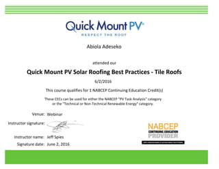 NABCEP Cert #
This course qualifies for 1 NABCEP Continuing Education Credit(s)
These CECs can be used for either the NABCEP "PV Task Analysis" category
or the "Technical or Non-Technical Renewable Energy" category.
Quick Mount PV Solar Roofing Best Practices - Tile Roofs
attended our
6/2/2016
Jeff SpiesInstructor name:
Instructor signature:
June 2, 2016
Abiola Adeseko
Venue: Webinar
Signature date:
 