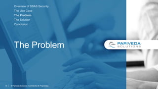 The Problem
© Pariveda Solutions. Confidential & Proprietary.10
Overview of SSAS Security
The Use Case
The Problem
The Solution
Conclusion
 