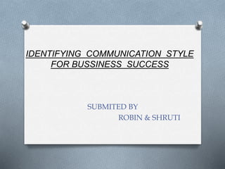 IDENTIFYING COMMUNICATION STYLE
FOR BUSSINESS SUCCESS
SUBMITED BY
ROBIN & SHRUTI
 