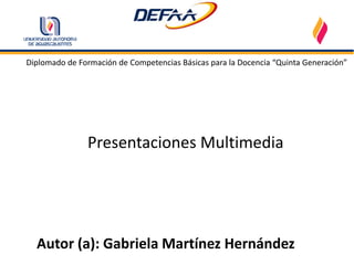 Diplomado de Formación de Competencias Básicas para la Docencia “Quinta Generación”




               Presentaciones Multimedia




  Autor (a): Gabriela Martínez Hernández
 