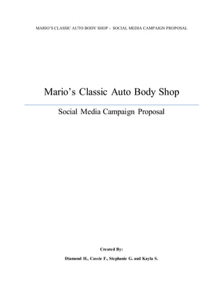 MARIO’S CLASSIC AUTO BODY SHOP - SOCIAL MEDIA CAMPAIGN PROPOSAL
Mario’s Classic Auto Body Shop
Social Media Campaign Proposal
Created By:
Diamond H., Cassie F., Stephanie G. and Kayla S.
 
