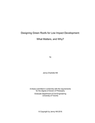 Designing Green Roofs for Low Impact Development:
What Matters, and Why?
by
Jenny Charlotte Hill
A thesis submitted in conformity with the requirements
for the degree of Doctor of Philosophy
Graduate Department of Civil Engineering
University of Toronto
© Copyright by Jenny Hill 2016
 
