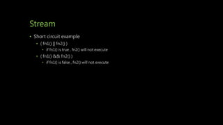 Stream
• Short circuit example
• ( fn1() || fn2() )
• if fn1() is true , fn2() will not execute
• ( fn1() && fn2() )
• if fn1() is false , fn2() will not execute
 