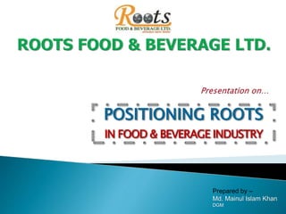 POSITIONING ROOTS
IN FOOD & BEVERAGE INDUSTRY
Prepared by –
Md. Mainul Islam Khan
DGM
 