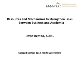 Resources and Mechanisms to Strengthen Links
Between Business and Academia
David Bembo, AURIL
Catapult Centres 2013, Inside Government
 