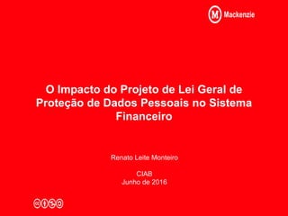 O Impacto do Projeto de Lei Geral de
Proteção de Dados Pessoais no Sistema
Financeiro
Renato Leite Monteiro
CIAB
Junho de 2016
 