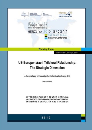US-Europe-Israeli Trilateral Relationship:
The Strategic Dimension
A Working Paper in Preparation for the Herzliya Conference 2010
Lea Landman
 
