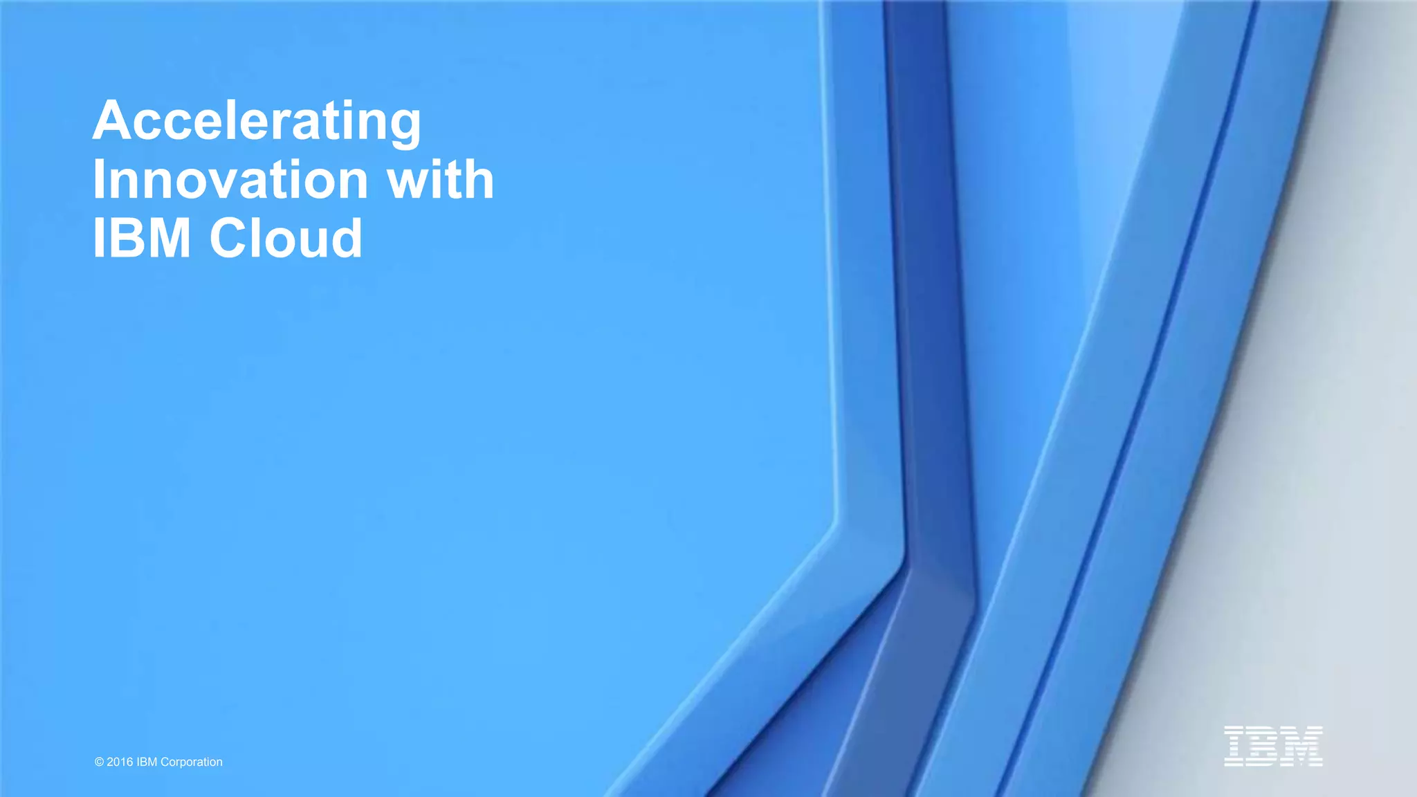 © 2016 IBM Corporation
Accelerating
Innovation with
IBM Cloud
 