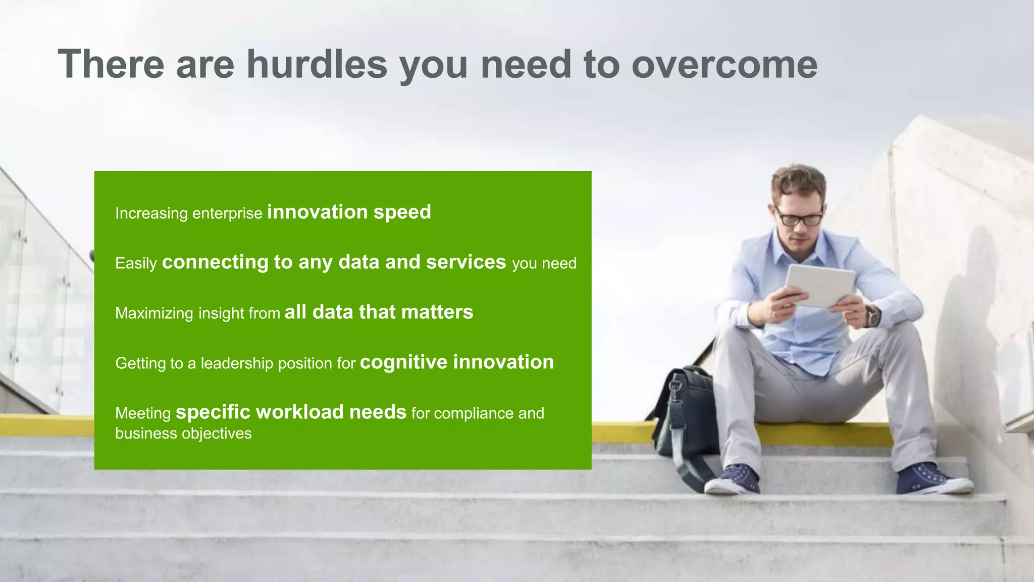 2Page© 2016 IBM Corporation
There are hurdles you need to overcome
Increasing enterprise innovation speed
Easily connecting to any data and services you need
Maximizing insight from all data that matters
Getting to a leadership position for cognitive innovation
Meeting specific workload needs for compliance and
business objectives
 