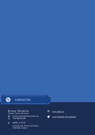 AIESEC in ISCTE
Avenida das Forças Armadas,
1649-026 Lisboa
www.facebook.com/aiesecpT
www.aiesec.pt
CONTACTOS
Bruno Teixeira
Global Talent Director
bruno.teixeira@iscte.aiesec.pt
+351 968 394 599
 