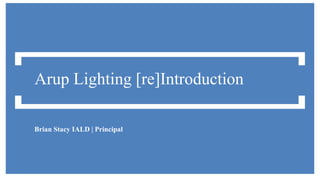Arup Lighting [re]Introduction
Brian Stacy IALD | Principal
 