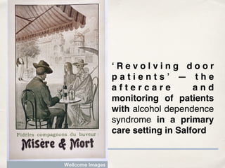 ‘ R e v o l v i n g d o o r
p a t i e n t s ’ — t h e
a f t e r c a r e a n d
monitoring of patients
with alcohol dependence
syndrome in a primary
care setting in Salford
 