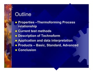 Outline
® Properties –Thermoforming Process
relationship
® Current test methods
® Description of Technoform
® Application and data interpretation
® Products – Basic, Standard, Advanced
® Conclusion
 