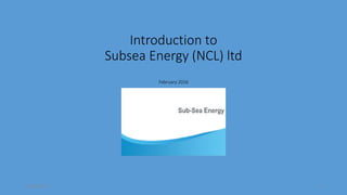 Introduction to
Subsea Energy (NCL) ltd
February 2016
07/08/2016 1
 