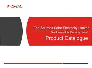 Ten Sources Solar Electricity Limited
Ten Sources Solar Electricity Limited
Product Catalogue
 