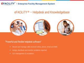 eFACiLiTY® – Helpdesk and Knowledgebase
"Powerful and flexible helpdesk software"
 Record and manage calls received online, phone, email and BMS
 Assign, distribute and monitor problems reported
 SLA management & escalation
 
