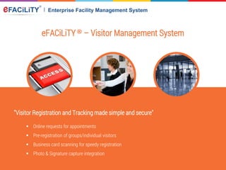 eFACiLiTY® – Visitor Management System
"Visitor Registration and Tracking made simple and secure"
 Online requests for appointments
 Pre-registration of groups/individual visitors
 Business card scanning for speedy registration
 Photo & Signature capture integration
 