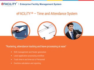 eFACiLiTY® – Time and Attendance System
"Rostering, attendance tracking and leave processing at ease"
 Shift management and Roster generation
 Leave application processing workflow
 Track time-in and time-out of Personnel
 Overtime calculation and reporting
 