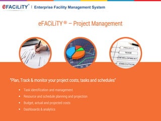 eFACiLiTY® – Project Management
“Plan, Track & monitor your project costs, tasks and schedules"
 Task identification and management
 Resource and schedule planning and projection
 Budget, actual and projected costs
 Dashboards & analytics
 