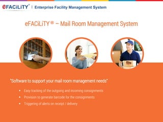 eFACiLiTY® – Mail Room Management System
"Software to support your mail room management needs"
 Easy tracking of the outgoing and incoming consignments
 Provision to generate barcode for the consignments
 Triggering of alerts on receipt / delivery
 