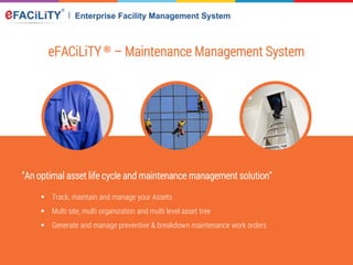 eFACiLiTY® – Maintenance Management System
"An optimal asset life cycle and maintenance management solution"
 Track, maintain and manage your Assets
 Multi site, multi organization and multi level asset tree
 Generate and manage preventive & breakdown maintenance work orders
 