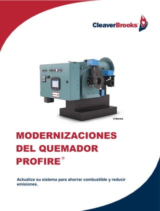 MODERNIZACIONES
DEL QUEMADOR
PROFIRE
®
Actualice su sistema para ahorrar combustible y reducir
emisiones.
V-Series
 
