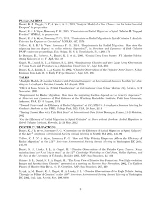 PUBLICATIONS
Daniel, K. J., Heggie, D. C, & Varri, A. L., 2015,“Analytic Model of a Star Cluster that Includes Potential
Escapers” in preparation
Daniel, K. J. & Wyse, Rosemary F. G., 2015, “Constraints on Radial Migration in Spiral Galaxies II. Trapped
Fraction” MNRAS, in preparation
Daniel, K. J. & Wyse, Rosemary F. G., 2015, “Constraints on Radial Migration in Spiral Galaxies I. Analytic
Criterion for Capture at Corotation” MNRAS, 447, 3576
Tolfree, K. J. D.†
& Wyse, Rosemary F. G., 2014, “Requirements for Radial Migration: How does the
migrating fraction depend on stellar velocity dispersion?”, in Structure and Dynamics of Disk Galaxies
PASP conference proceedings, Eds. Seigar, M. S. & Treuthhardt, P., v.480, 179
Le Bourgne, D., Roberto, A., Daniel, K. J. et al., 2006, “Gemini Deep Deep Survey. VI. Massive Hdelta-
strong Galaxies at z= 1” ApJ, 642, 48
Gagn´e, M., Daniel, K. J., & Skinner, S. L. 2004, “Simultaneous Chandra and Very Large Array Observation
of Young Stars and Protostars in ρ-Ophiuchus Cloud Core A”, ApJ, 613, 393
Daniel, K. J., Linsky, J. L., & Gagn´e, M. 2002, “Chandra Observations of the Pleiades Open Cluster: X-Ray
Emission from Late B- to Early F-Type Binaries”, ApJ, 578, 486
TALKS
“Analytic Models of Globular Clusters with Potential Escapers” at International Summer Institute for Mod-
eling in Astrophysics Toronto, Canada, 4-8 August, 2014
“Eﬀect of Gaia Errors on Orbital Classiﬁcation” at International Gaia School Mexico City, Mexico, 3-12
November, 2013
“Requirement for Radial Migration: How does the migrating fraction depend on the velocity dispersion?”
at Structure and Dynamics of Disk Galaxies at the Winthrop Rockefeller Institute, Petit Jean Mountain,
Arkansas, USA, 12-16 August, 2013
“Toward Understand the Eﬃciency of Radial Migration” at DC/MD/VA Astrophysics Summer Meeting for
Graduate Students at the UMD, College Park, MD, USA, 28 June, 2013
“Tracing Unseen Mass with Thin Disk Stars” at International Gaia School Besan¸con, France, 15-20 October,
2012
“On the Eﬃciency of Radial Migration in Spiral Galaxies” at Stars without Borders: Radial Migration in
Spiral Galaxies Medana, Slovenia, 21-24 May, 2012
POSTER PUBLICATIONS
Daniel, K. J. & Wyse, Rosemary F. G. “Constraints on the Eﬃciency of Radial Migration in Spiral Galaxies”
at the 225rd
American Astronomical Society Annual Meeting in Seattle WA 2015, 446, 02
Tolfree, K. J. D.†
& Wyse, Rosemary F. G. “How and Why Velocity Dispersion Aﬀects the Eﬃciency of
Radial Migration” at the 223rd
American Astronomical Society Annual Meeting in Washington DC 2014,
246, 09
Daniel, K. J., Linsky, J. L., & Gagn´e, M. “Chandra Observations of the Pleiades Open Cluster: X-ray
emission from late-A to B-type stars” at the 12th
Cambridge Workshop on Cool Stars, Stellar Systems, and
the Sun at the University of Colorado, Boulder 2003, ASP: San Francisco, 12, 401
Skinner, S. L., Daniel, K. J., & Gagn´e, M., “The X-ray View of Massive Star Formation: New High-resolution
Images and Spectra from Chandra” presented at a meeting on Massive Star Formation, 2002, The Earliest
Phases of Massive Star Birth, ed. P. Crowther, ASP: San Francisco, 267, 419
Mytyk, A. M., Daniel, K. J., Gagn´e, M., & Linsky, J. L. “Chandra Observations of the Eagle Nebula: Seeing
Through the Pillars of Creation” at the 199th
American Astronomical Society Annual Meeting in Washington
DC 2002, Bull. Am. Astron. Soc. 199, 0408
3
 