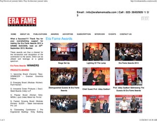 Email : info@erafamemedia.com | Call : 022- 26452920/ 1/ 2/
3
HOME ABOUT US PUBLICATIONS AWARDS ADVERTISE SUBSCRIPTION INTERVIEW EVENTS CONTACT US
What a Success!!!!! Thank You for
your overwhelming support for
making the Era Fame Awards 2013 a
GRAND SUCCESS, held on 20th
September 2013, Mumbai.
These awards are thus a channel for
the introduction and recognition of the
contribution to the sector, which can be
utilized and leverage at a global
spectrum.
Era Fame Awards- WINNERS
PRODUCTS AWARDS
1) Upcoming Brand (Ceramic Tiles)-
GRANICER – Granicer Ceramica
Indiana
2) Emerging Brand (Modular Kitchen)-
Parth Kitchen
3) Innovative Green Products ( Door)-
Sleek Boards (India) LLP
4) Popular Brand (Kitchen Sink)-
NIRALI, Jyoti (India) Metal Ind. Pvt.ltd.
5) Fastest Growing Brand (Modular
Kitchen)- SLEEK – Sleek International
Pvt. Ltd
6) Outstanding Contribution ( Pre
Engineered Building)- Kirby Building
Era Fame Awards
Stage Set Up Lighting Of The Lamp Era Fame Awards 2013
Distingueshed Guests At Era Fame
Awards
Chief Guest Prof. Uday Gadkari
Prof. Uday Gadkari Addressing The
Guests At Era Fame Awards
Top Electrical journals India | Top Architecture journal india http://erafamemedia.com/awards/
1 of 3 11/26/2015 10:38 AM
 