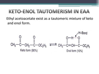 Ethyl acetoacetate exist as a tautomeric mixture of keto
and enol form.
 