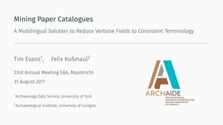 Mining Paper Catalogues
A Multilingual Solution to Reduce Verbose Fields to Consistent Terminology
Tim Evans1, Felix Kußmaul2
23rd Annual Meeting EAA, Maastricht
31 August 2017
1Archaeology Data Service, University of York
2Archaeological Institute, University of Cologne
 