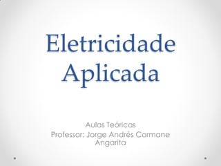 Eletricidade
Aplicada
Aulas Teóricas
Professor: Jorge Andrés Cormane
Angarita
 