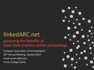 linkedARC.net 
accessing the benefits of 
Open Data practice within archaeology 
European Association of Archaeologists 
20th Annual Meeting, Istanbul 2014 
Frank Lynam @flynam 
Trinity College Dublin 
 
