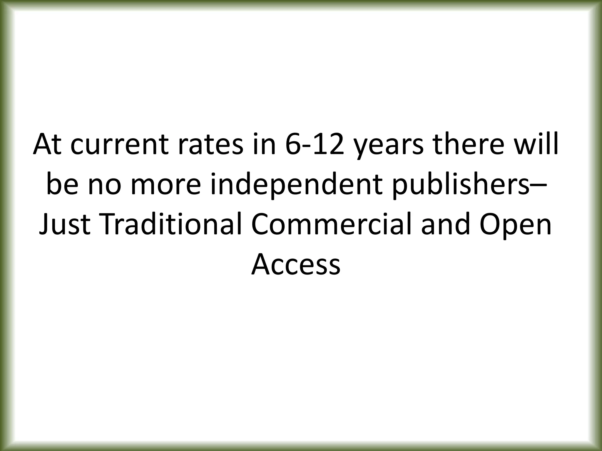 At current rates in 6-12 years there will
be no more independent publishers–
Just Traditional Commercial and Open
Access