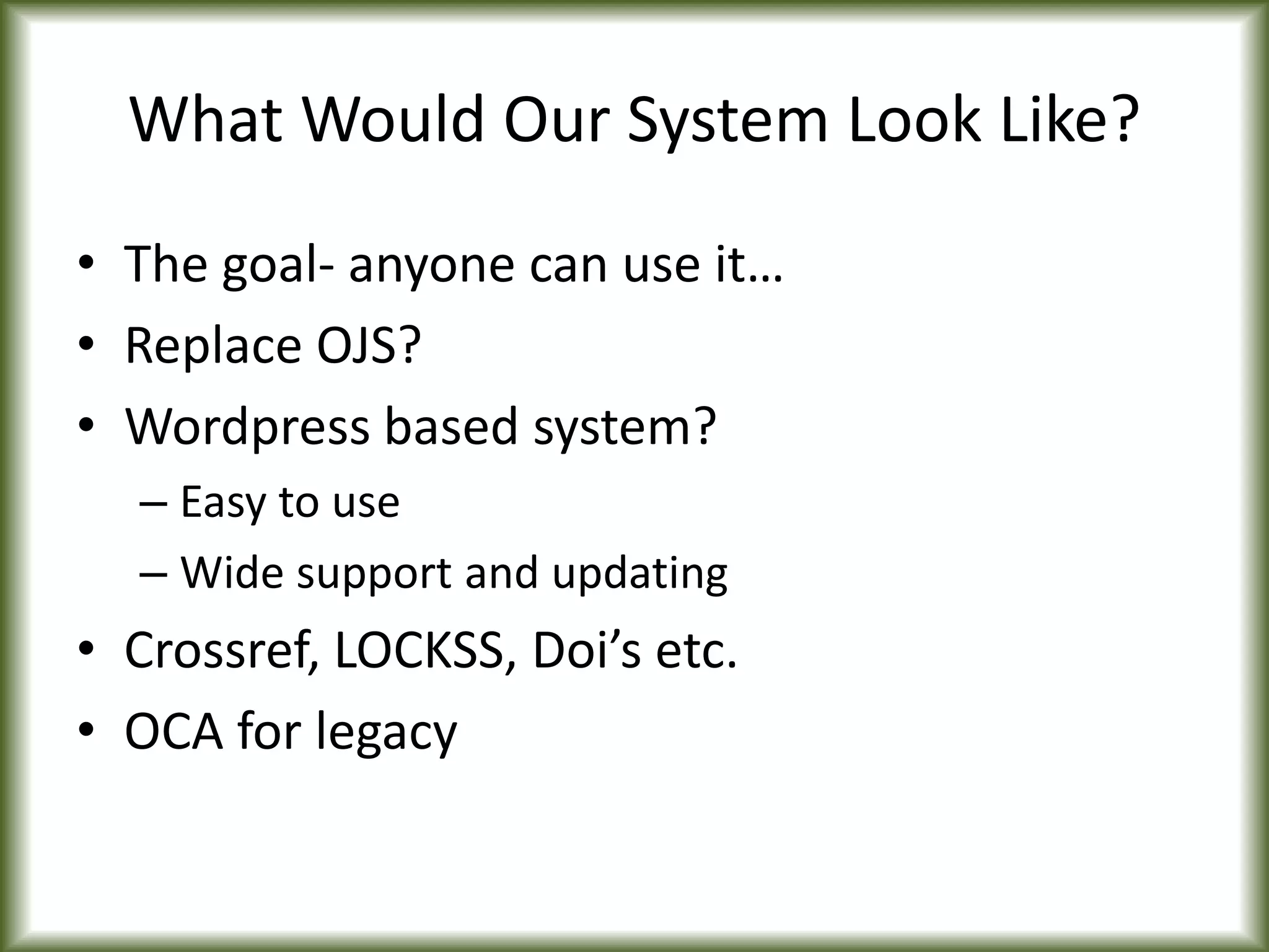 What Would Our System Look Like?
• The goal- anyone can use it…
• Replace OJS?
• Wordpress based system?
– Easy to use
– Wide support and updating
• Crossref, LOCKSS, Doi’s etc.
• OCA for legacy