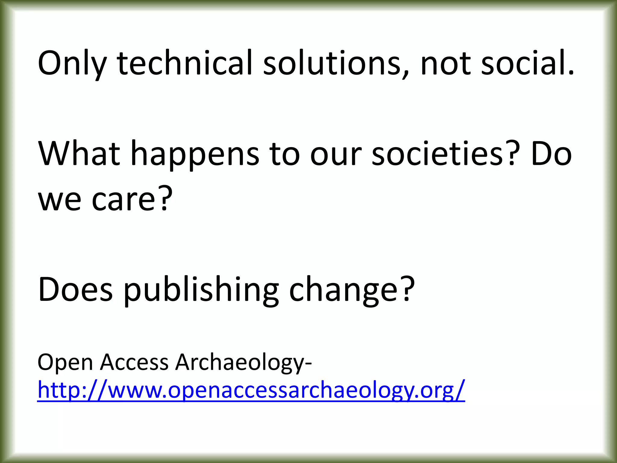 Only technical solutions, not social.
What happens to our societies? Do
we care?
Does publishing change?
Open Access Archaeology-
http://www.openaccessarchaeology.org/