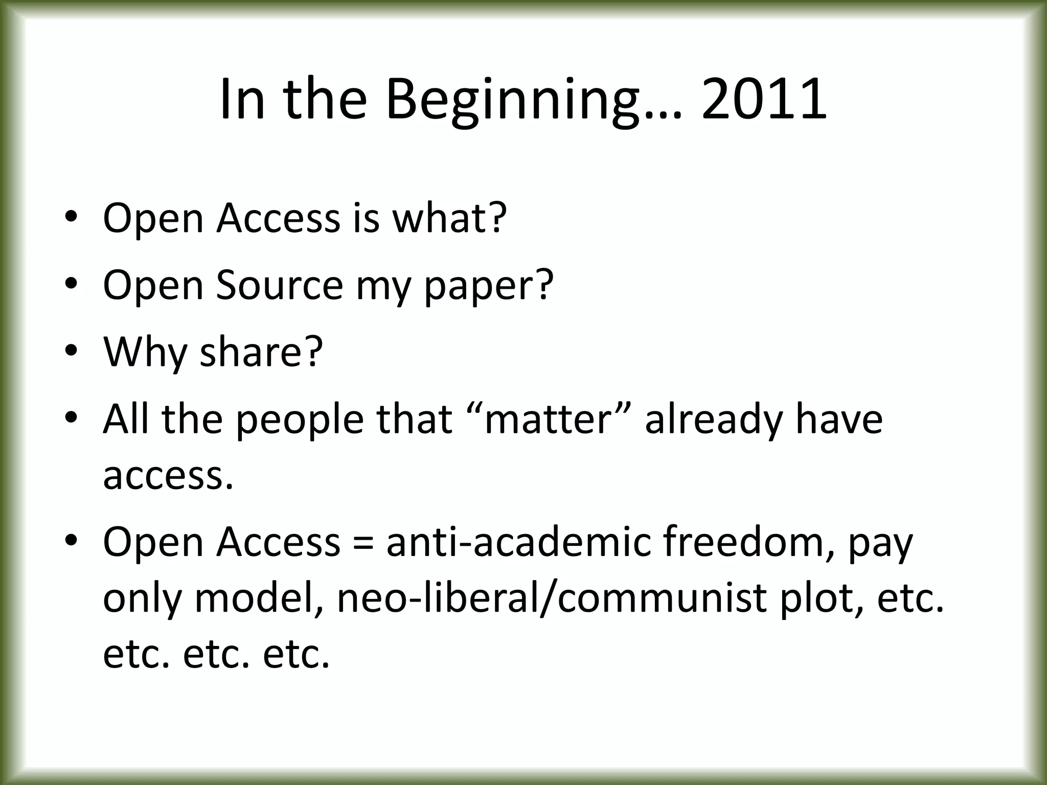 In the Beginning… 2011
• Open Access is what?
• Open Source my paper?
• Why share?
• All the people that “matter” already have
access.
• Open Access = anti-academic freedom, pay
only model, neo-liberal/communist plot, etc.
etc. etc. etc.