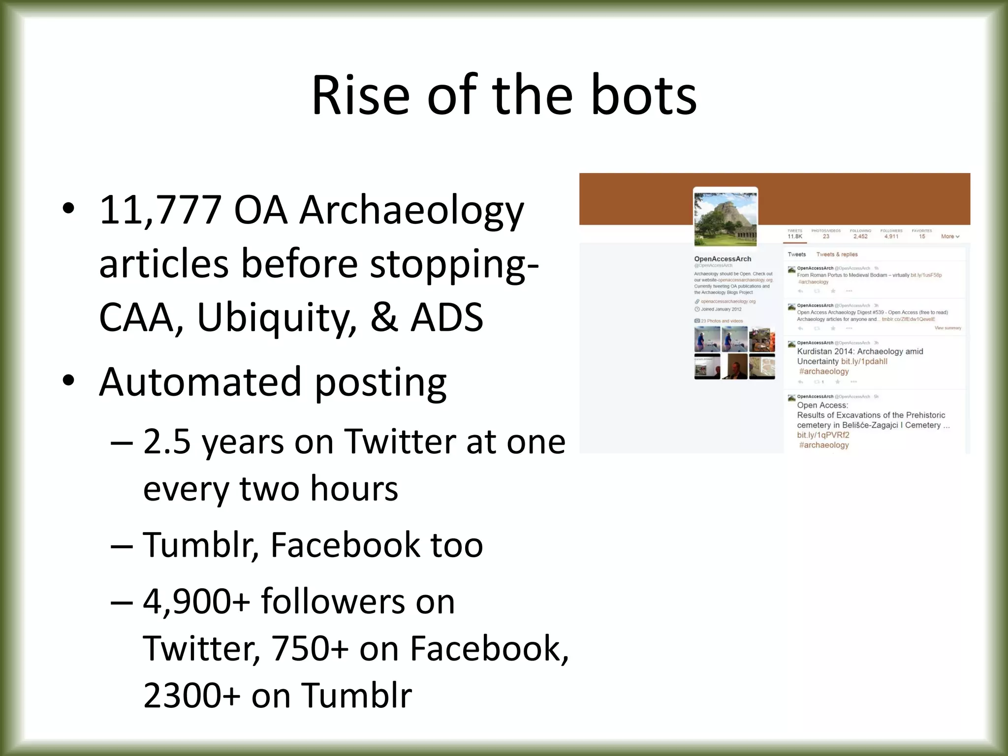 Rise of the bots
• 11,777 OA Archaeology
articles before stopping-
CAA, Ubiquity, & ADS
• Automated posting
– 2.5 years on Twitter at one
every two hours
– Tumblr, Facebook too
– 4,900+ followers on
Twitter, 750+ on Facebook,
2300+ on Tumblr